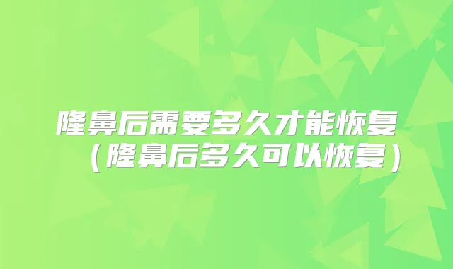 隆鼻后需要多久才能恢复（隆鼻后多久可以恢复）