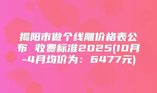 揭阳市做个线雕价格表公布 收费标准2025(10月-4月均价为:6477元)