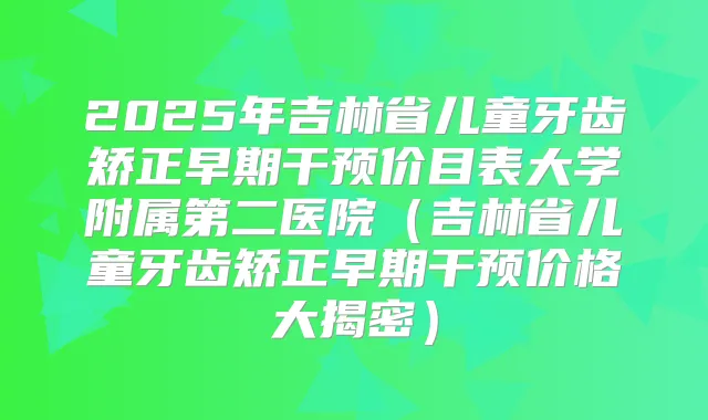 2025年吉林省儿童牙齿矫正早期干预价目表大学附属第二医院（吉林省儿童牙齿矫正早期干预价格大揭密）
