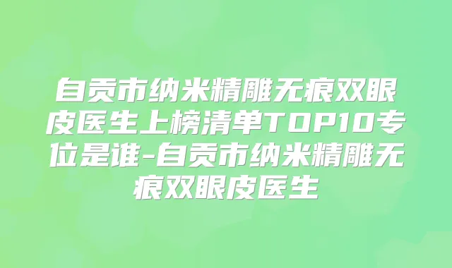 自贡市纳米精雕无痕双眼皮医生上榜清单TOP10专位是谁-自贡市纳米精雕无痕双眼皮医生