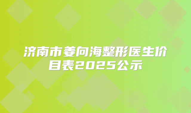 济南市姜向海整形医生价目表2025公示