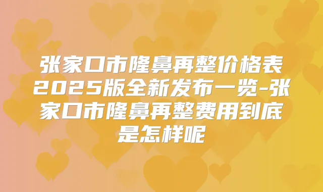 张家口市隆鼻再整价格表2025版全新发布一览-张家口市隆鼻再整费用到底是怎样呢
