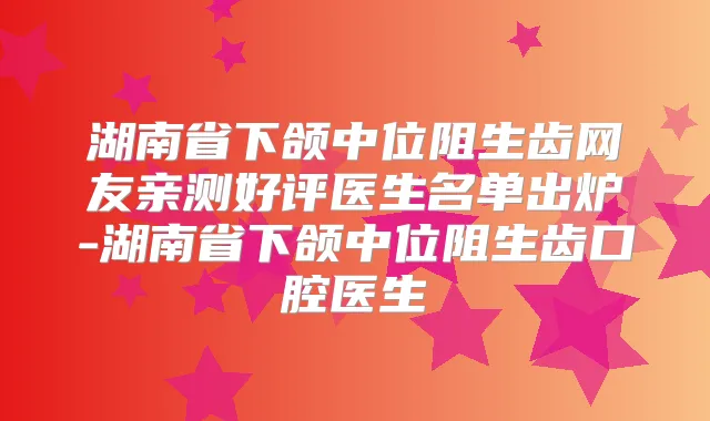 湖南省下颌中位阻生齿网友亲测好评医生名单出炉-湖南省下颌中位阻生齿口腔医生