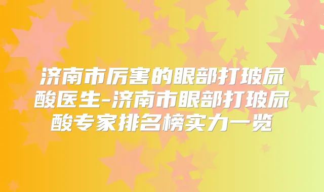 济南市厉害的眼部打玻尿酸医生-济南市眼部打玻尿酸专家排名榜实力一览