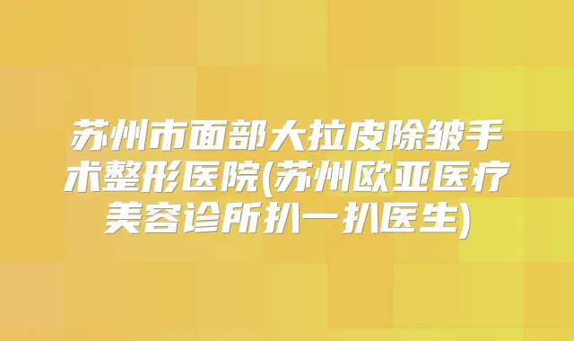 苏州市面部大拉皮除皱手术整形医院(苏州欧亚医疗美容诊所扒一扒医生)