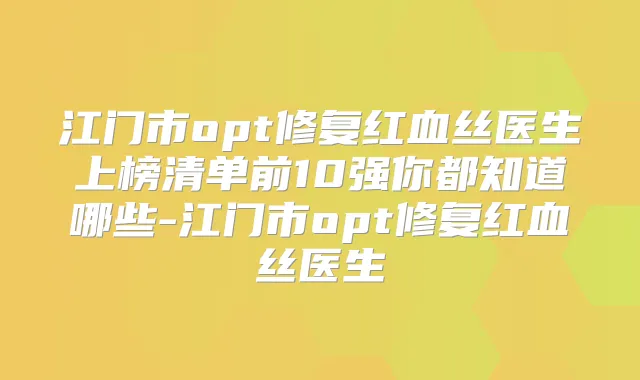 江门市opt修复红血丝医生上榜清单前10强你都知道哪些-江门市opt修复红血丝医生