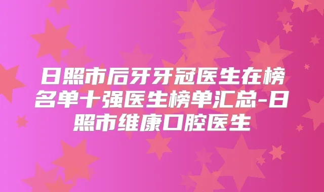 日照市后牙牙冠医生在榜名单十强医生榜单汇总-日照市维康口腔医生
