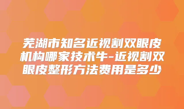 芜湖市知名近视割双眼皮机构哪家技术牛-近视割双眼皮整形方法费用是多少