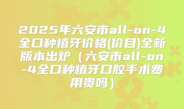 2025年六安市all-on-4全口种植牙价格(价目)全新版本出炉（六安市all-on-4全口种植牙口腔手术费用贵吗）