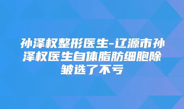 孙泽权整形医生-辽源市孙泽权医生自体脂肪细胞除皱选了不亏