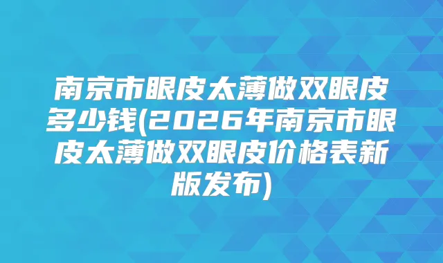 南京市眼皮太薄做双眼皮多少钱(2026年南京市眼皮太薄做双眼皮价格表新版发布)