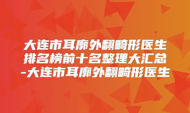 大连市耳廓外翻畸形医生排名榜前十名整理大汇总-大连市耳廓外翻畸形医生