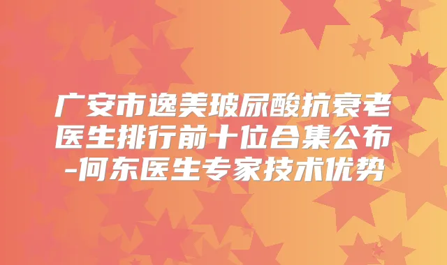 广安市逸美玻尿酸抗衰老医生排行前十位合集公布-何东医生专家技术优势