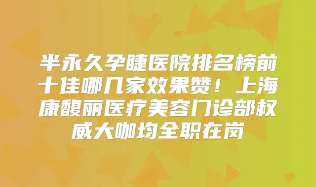 半永久孕睫医院排名榜前十佳哪几家效果赞！上海康馥丽医疗美容门诊部大咖均全职在岗