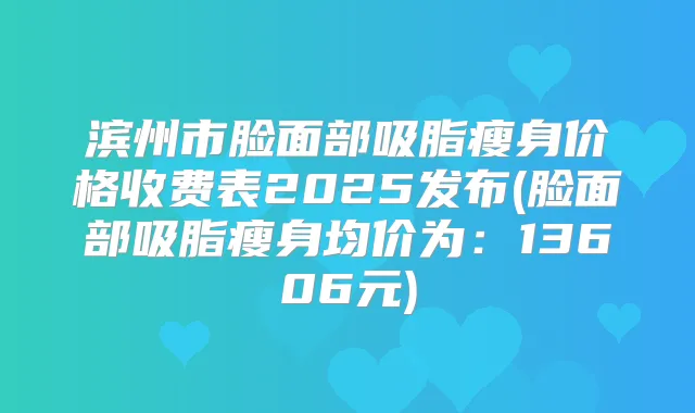 滨州市脸面部吸脂瘦身价格收费表2025发布(脸面部吸脂瘦身均价为：13606元)