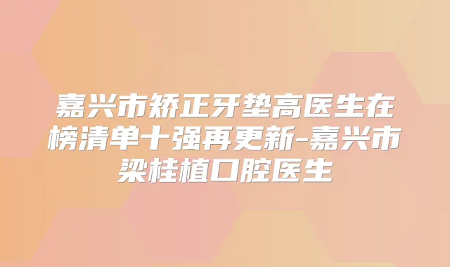 嘉兴市矫正牙垫高医生在榜清单十强再更新-嘉兴市梁桂植口腔医生