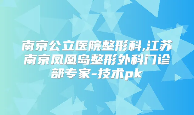 南京公立医院整形科,江苏南京凤凰岛整形外科门诊部专家-技术pk