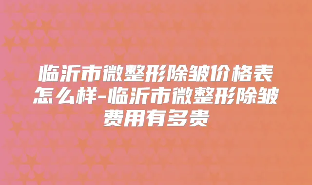 临沂市微整形除皱价格表怎么样-临沂市微整形除皱费用有多贵