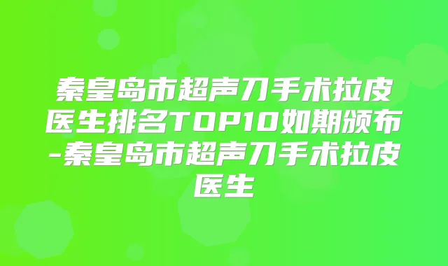 秦皇岛市超声刀手术拉皮医生排名TOP10如期颁布-秦皇岛市超声刀手术拉皮医生