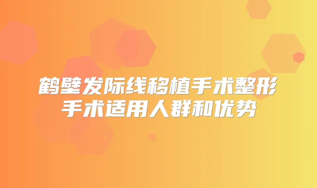 鹤壁发际线移植手术整形手术适用人群和优势