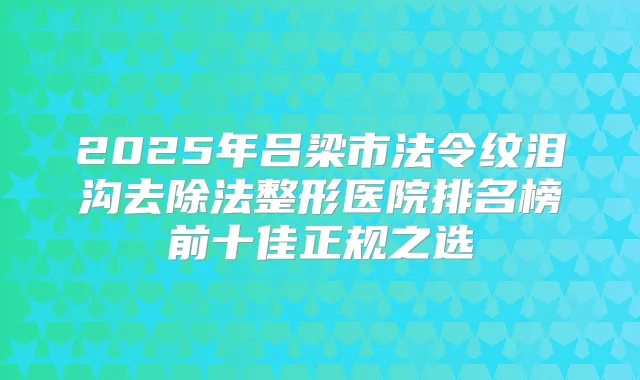 2025年吕梁市法令纹泪沟去除法整形医院排名榜前十佳正规之选