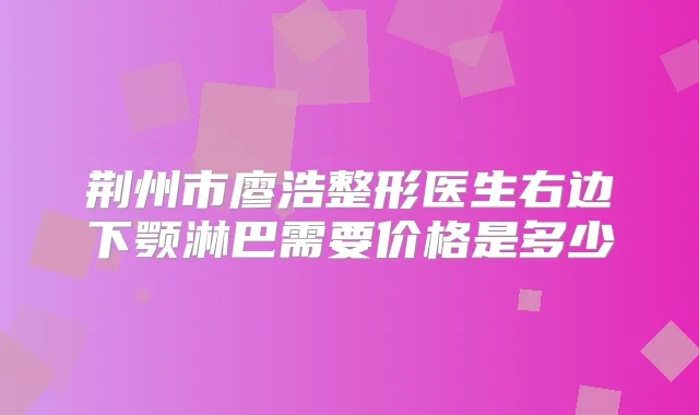 荆州市廖浩整形医生右边下颚淋巴需要价格是多少