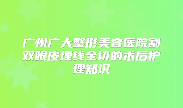 广州广大整形美容医院割双眼皮埋线全切的术后护理知识