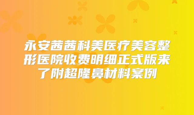 永安茜茜科美医疗美容整形医院收费明细正式版来了附超隆鼻材料案例