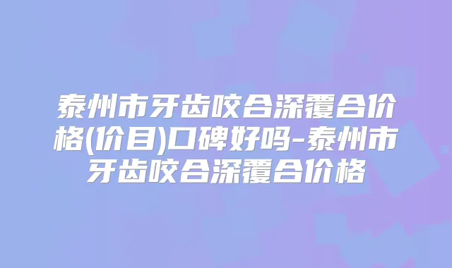 泰州市牙齿咬合深覆合价格(价目)口碑好吗-泰州市牙齿咬合深覆合价格