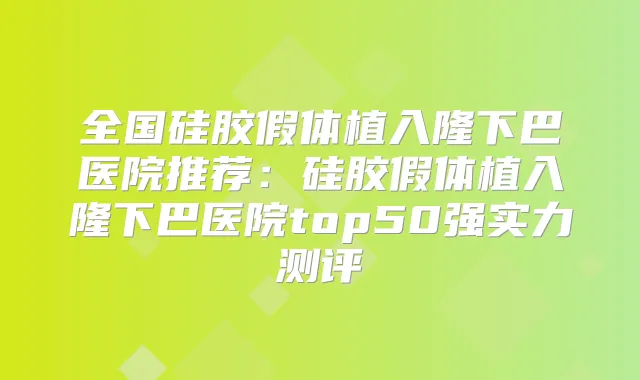 全国硅胶假体植入隆下巴医院推荐：硅胶假体植入隆下巴医院top50强实力测评