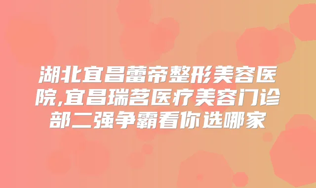 湖北宜昌蕾帝整形美容医院,宜昌瑞茗医疗美容门诊部二强争霸看你选哪家