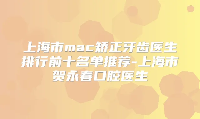 上海市mac矫正牙齿医生排行前十名单推荐-上海市贺永春口腔医生