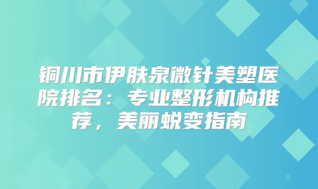 铜川市伊肤泉微针美塑医院排名：专业整形机构推荐，美丽蜕变指南