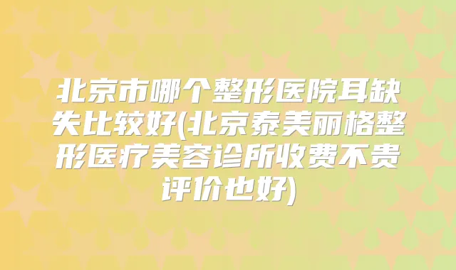 北京市哪个整形医院耳缺失比较好(北京泰美丽格整形医疗美容诊所收费不贵评价也好)