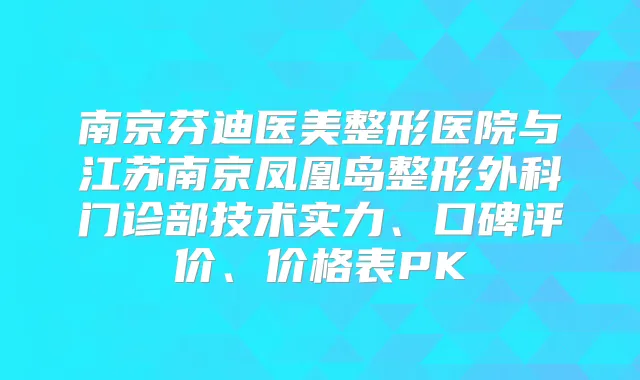南京芬迪医美整形医院与江苏南京凤凰岛整形外科门诊部技术实力、口碑评价、价格表PK