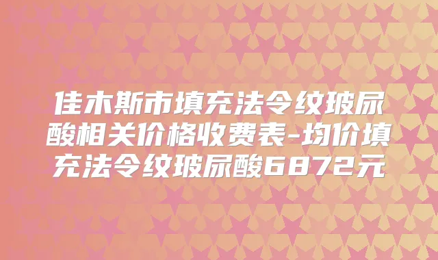 佳木斯市填充法令纹玻尿酸相关价格收费表-均价填充法令纹玻尿酸6872元