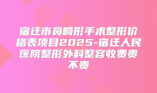宿迁市鼻畸形手术整形价格表项目2025-宿迁人民医院整形外科整容收费贵不贵