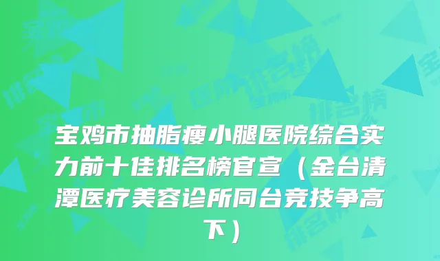 宝鸡市抽脂瘦小腿医院综合实力前十佳排名榜官宣（金台清潭医疗美容诊所同台竞技争高下）