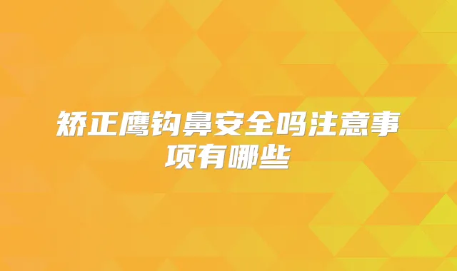 矫正鹰钩鼻安全吗注意事项有哪些