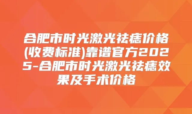 合肥市时光激光祛痣价格(收费标准)靠谱官方2025-合肥市时光激光祛痣效果及手术价格