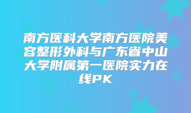 南方医科大学南方医院美容整形外科与广东省中山大学附属第一医院实力在线PK