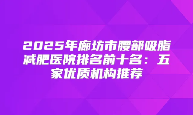 2025年廊坊市腰部吸脂减肥医院排名前十名:五家优质机构推荐