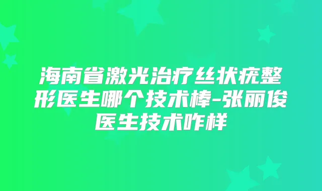 海南省激光丝状疣整形医生哪个技术棒-张丽俊医生技术咋样