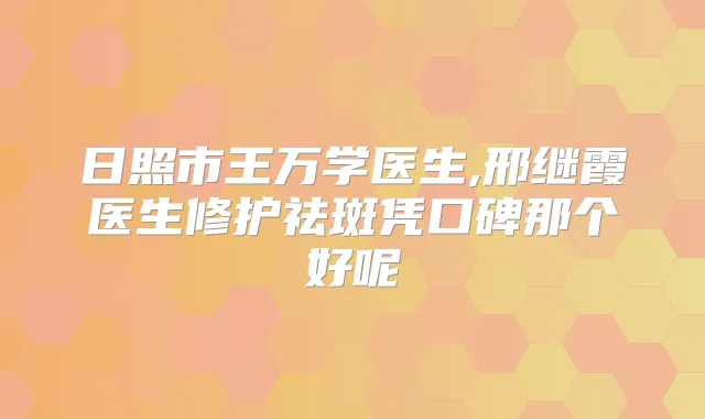 日照市王万学医生,邢继霞医生修护祛斑凭口碑那个好呢