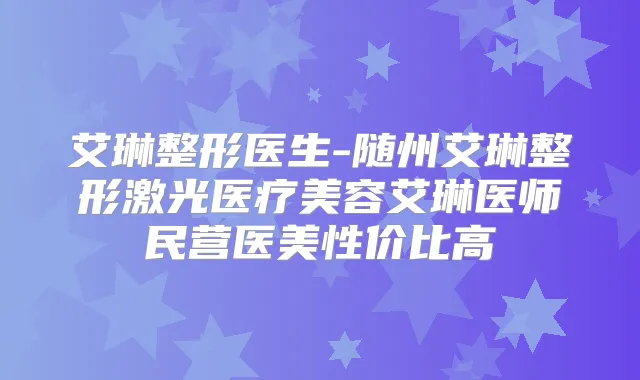 艾琳整形医生-随州艾琳整形激光医疗美容艾琳医师民营医美性价比高