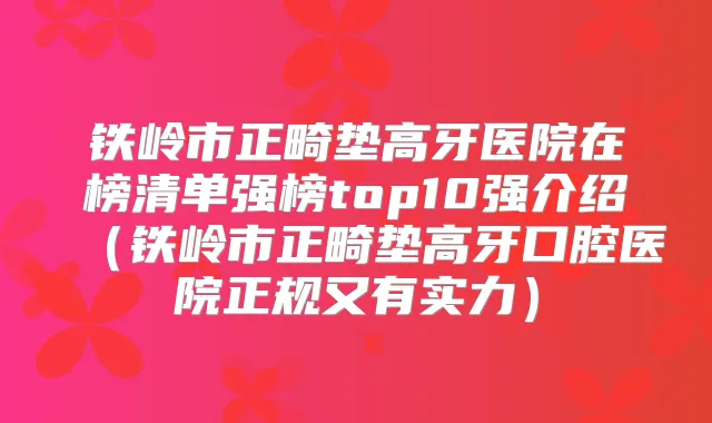 铁岭市正畸垫高牙医院在榜清单强榜top10强介绍(铁岭市正畸垫高牙口腔医院正规又有实力)