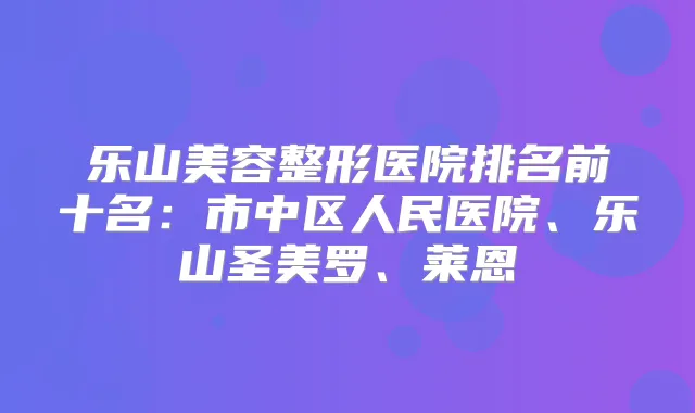乐山美容整形医院排名前十名：市中区人民医院、乐山圣美罗、莱恩