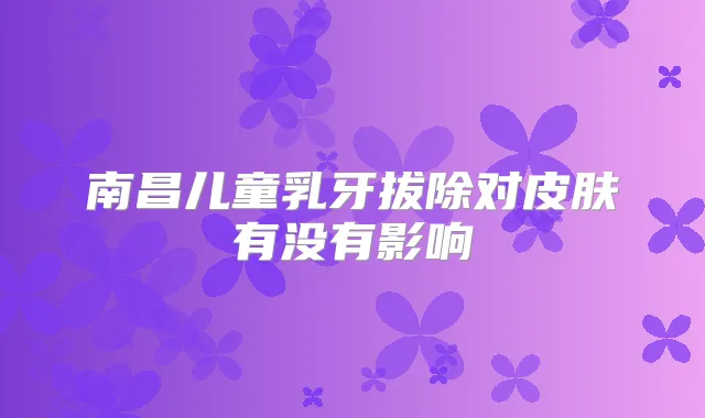 南昌儿童乳牙拔除对皮肤有没有影响