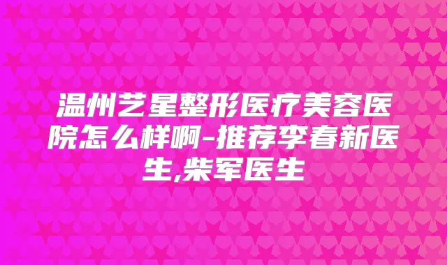温州艺星整形医疗美容医院怎么样啊-推荐李春新医生,柴军医生
