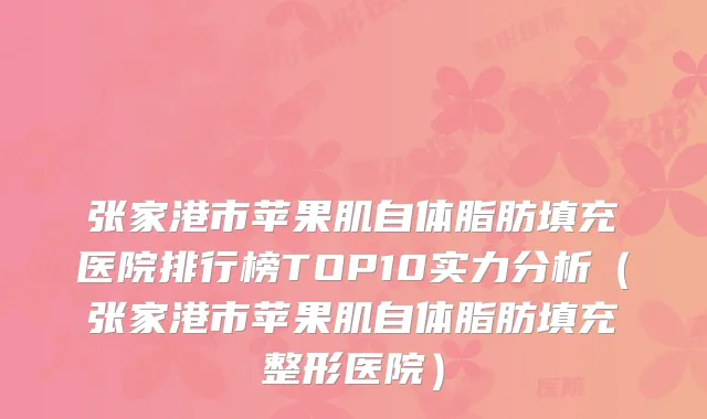 张家港市苹果肌自体脂肪填充医院排行榜TOP10实力分析（张家港市苹果肌自体脂肪填充整形医院）